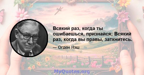 Всякий раз, когда ты ошибаешься, признайся; Всякий раз, когда вы правы, заткнитесь.