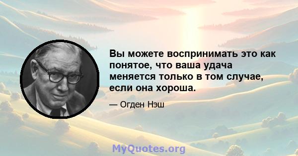 Вы можете воспринимать это как понятое, что ваша удача меняется только в том случае, если она хороша.