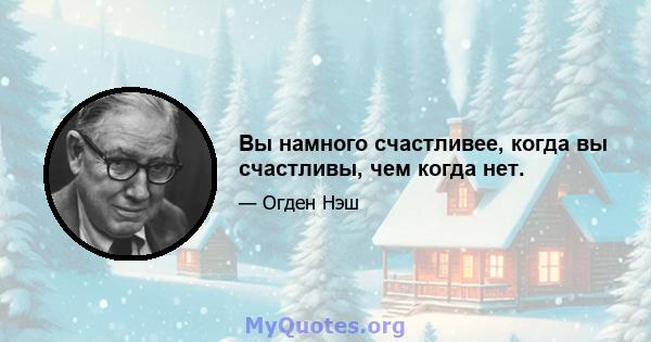 Вы намного счастливее, когда вы счастливы, чем когда нет.