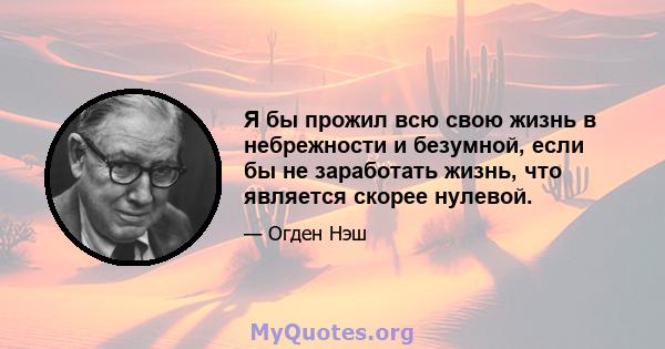 Я бы прожил всю свою жизнь в небрежности и безумной, если бы не заработать жизнь, что является скорее нулевой.