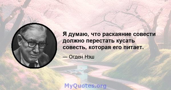 Я думаю, что раскаяние совести должно перестать кусать совесть, которая его питает.