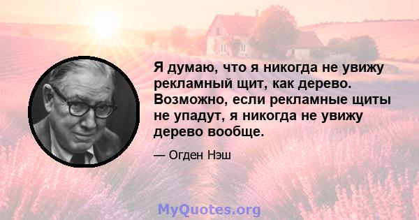 Я думаю, что я никогда не увижу рекламный щит, как дерево. Возможно, если рекламные щиты не упадут, я никогда не увижу дерево вообще.