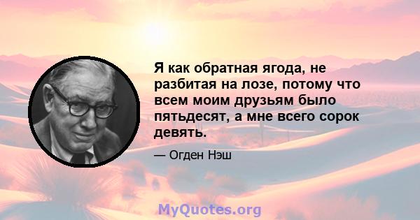 Я как обратная ягода, не разбитая на лозе, потому что всем моим друзьям было пятьдесят, а мне всего сорок девять.