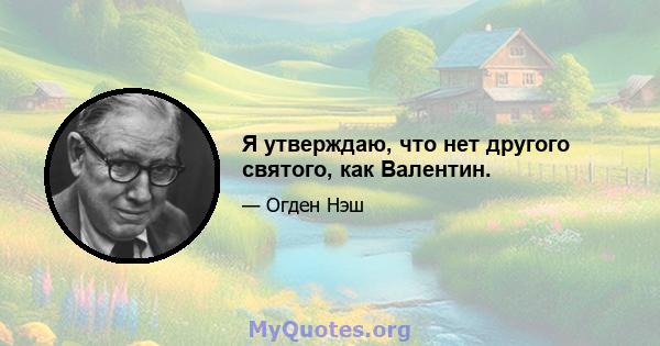 Я утверждаю, что нет другого святого, как Валентин.