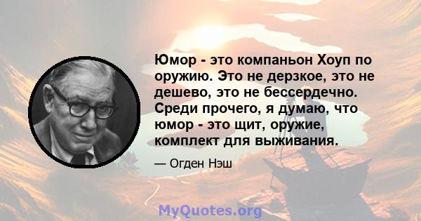 Юмор - это компаньон Хоуп по оружию. Это не дерзкое, это не дешево, это не бессердечно. Среди прочего, я думаю, что юмор - это щит, оружие, комплект для выживания.