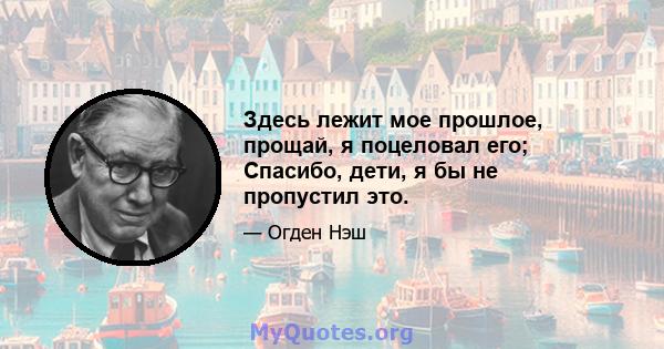 Здесь лежит мое прошлое, прощай, я поцеловал его; Спасибо, дети, я бы не пропустил это.