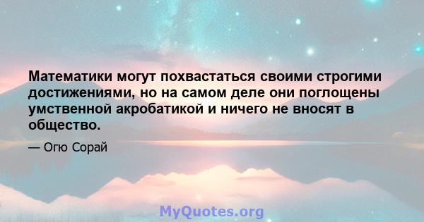 Математики могут похвастаться своими строгими достижениями, но на самом деле они поглощены умственной акробатикой и ничего не вносят в общество.