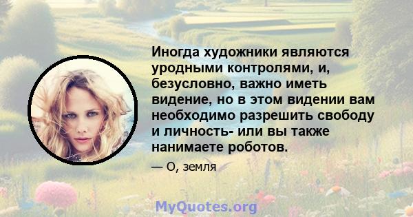 Иногда художники являются уродными контролями, и, безусловно, важно иметь видение, но в этом видении вам необходимо разрешить свободу и личность- или вы также нанимаете роботов.