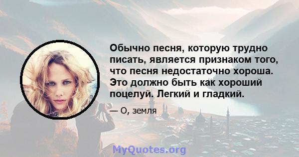 Обычно песня, которую трудно писать, является признаком того, что песня недостаточно хороша. Это должно быть как хороший поцелуй. Легкий и гладкий.