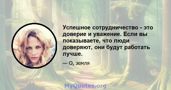 Успешное сотрудничество - это доверие и уважение. Если вы показываете, что люди доверяют, они будут работать лучше.