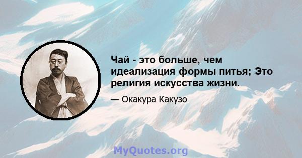 Чай - это больше, чем идеализация формы питья; Это религия искусства жизни.