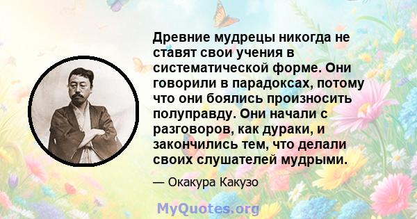 Древние мудрецы никогда не ставят свои учения в систематической форме. Они говорили в парадоксах, потому что они боялись произносить полуправду. Они начали с разговоров, как дураки, и закончились тем, что делали своих