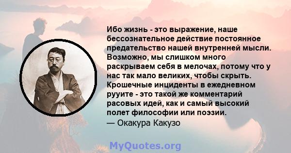 Ибо жизнь - это выражение, наше бессознательное действие постоянное предательство нашей внутренней мысли. Возможно, мы слишком много раскрываем себя в мелочах, потому что у нас так мало великих, чтобы скрыть. Крошечные