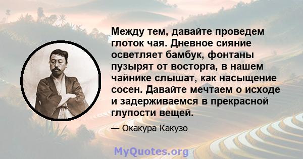 Между тем, давайте проведем глоток чая. Дневное сияние осветляет бамбук, фонтаны пузырят от восторга, в нашем чайнике слышат, как насыщение сосен. Давайте мечтаем о исходе и задерживаемся в прекрасной глупости вещей.