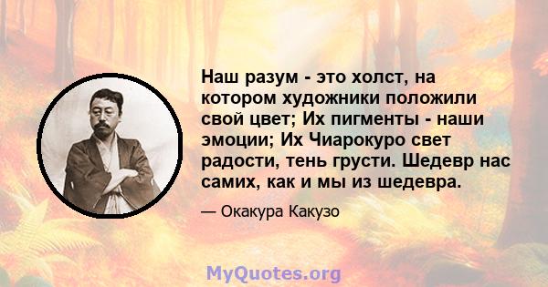 Наш разум - это холст, на котором художники положили свой цвет; Их пигменты - наши эмоции; Их Чиарокуро свет радости, тень грусти. Шедевр нас самих, как и мы из шедевра.