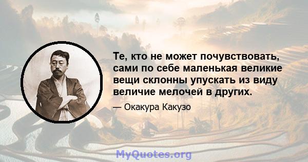 Те, кто не может почувствовать, сами по себе маленькая великие вещи склонны упускать из виду величие мелочей в других.