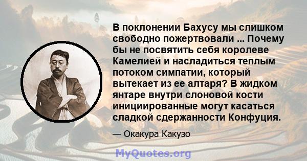 В поклонении Бахусу мы слишком свободно пожертвовали ... Почему бы не посвятить себя королеве Камелией и насладиться теплым потоком симпатии, который вытекает из ее алтаря? В жидком янтаре внутри слоновой кости