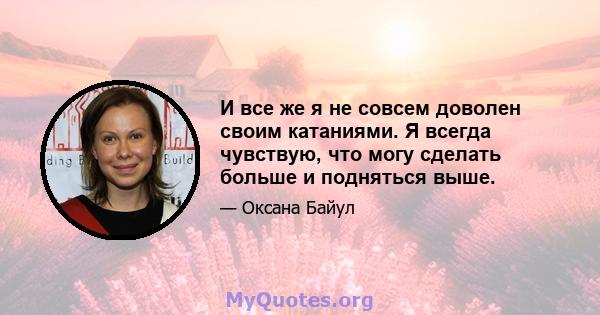 И все же я не совсем доволен своим катаниями. Я всегда чувствую, что могу сделать больше и подняться выше.