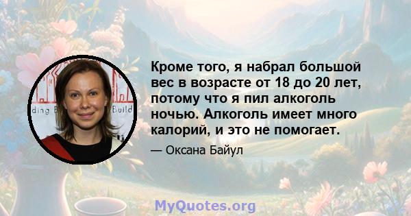 Кроме того, я набрал большой вес в возрасте от 18 до 20 лет, потому что я пил алкоголь ночью. Алкоголь имеет много калорий, и это не помогает.