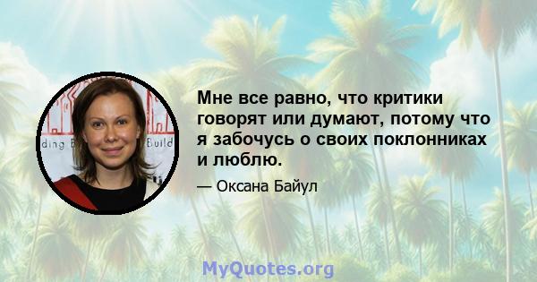 Мне все равно, что критики говорят или думают, потому что я забочусь о своих поклонниках и люблю.