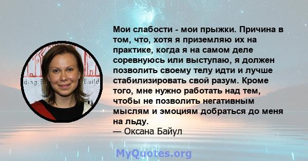 Мои слабости - мои прыжки. Причина в том, что, хотя я приземляю их на практике, когда я на самом деле соревнуюсь или выступаю, я должен позволить своему телу идти и лучше стабилизировать свой разум. Кроме того, мне