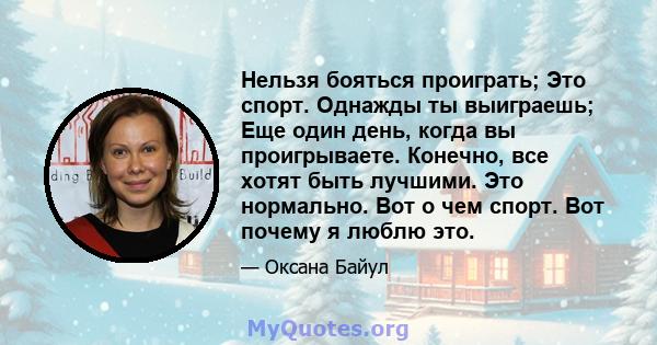 Нельзя бояться проиграть; Это спорт. Однажды ты выиграешь; Еще один день, когда вы проигрываете. Конечно, все хотят быть лучшими. Это нормально. Вот о чем спорт. Вот почему я люблю это.