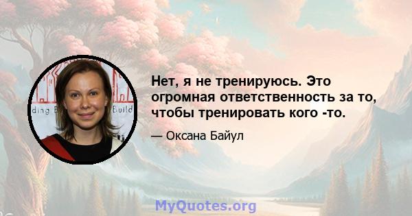 Нет, я не тренируюсь. Это огромная ответственность за то, чтобы тренировать кого -то.