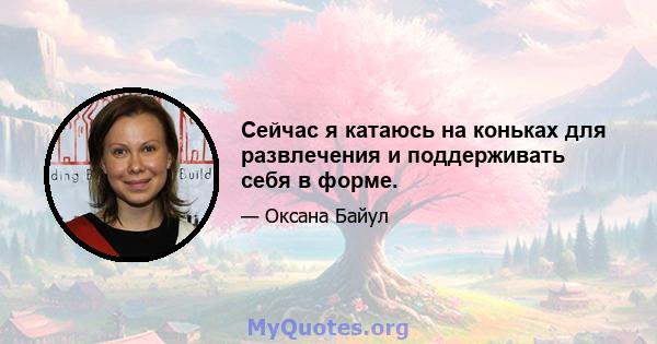 Сейчас я катаюсь на коньках для развлечения и поддерживать себя в форме.