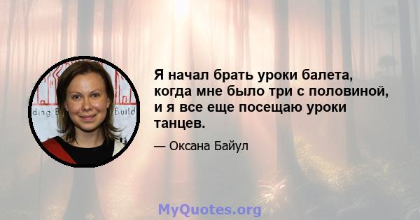 Я начал брать уроки балета, когда мне было три с половиной, и я все еще посещаю уроки танцев.