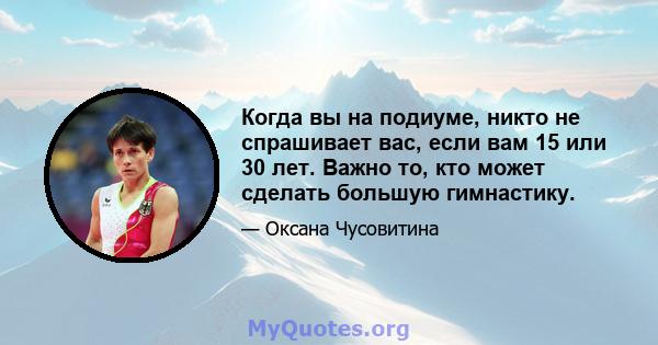 Когда вы на подиуме, никто не спрашивает вас, если вам 15 или 30 лет. Важно то, кто может сделать большую гимнастику.