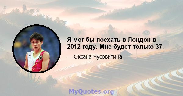 Я мог бы поехать в Лондон в 2012 году. Мне будет только 37.