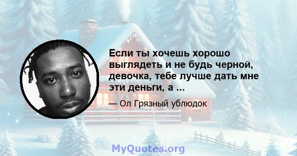 Если ты хочешь хорошо выглядеть и не будь черной, девочка, тебе лучше дать мне эти деньги, а ...