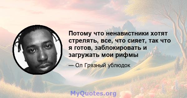 Потому что ненавистники хотят стрелять, все, что сияет, так что я готов, заблокировать и загружать мои рифмы