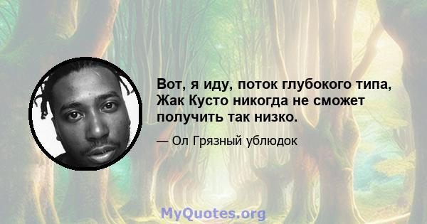 Вот, я иду, поток глубокого типа, Жак Кусто никогда не сможет получить так низко.