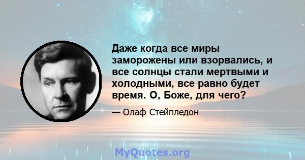 Даже когда все миры заморожены или взорвались, и все солнцы стали мертвыми и холодными, все равно будет время. О, Боже, для чего?