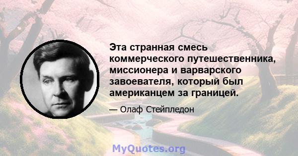 Эта странная смесь коммерческого путешественника, миссионера и варварского завоевателя, который был американцем за границей.