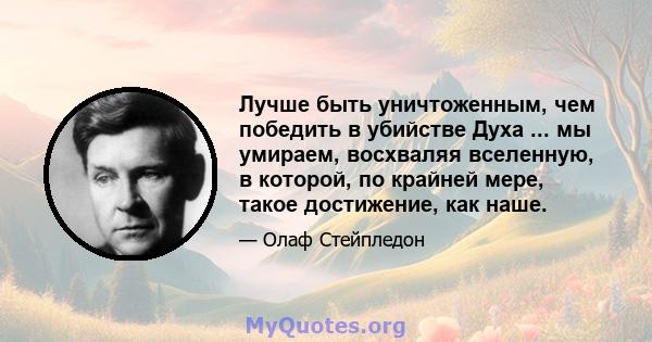 Лучше быть уничтоженным, чем победить в убийстве Духа ... мы умираем, восхваляя вселенную, в которой, по крайней мере, такое достижение, как наше.