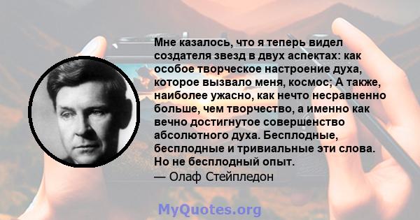 Мне казалось, что я теперь видел создателя звезд в двух аспектах: как особое творческое настроение духа, которое вызвало меня, космос; А также, наиболее ужасно, как нечто несравненно больше, чем творчество, а именно как 