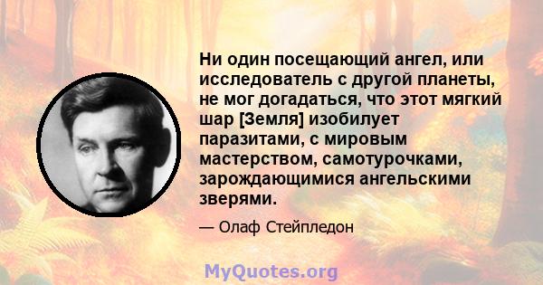 Ни один посещающий ангел, или исследователь с другой планеты, не мог догадаться, что этот мягкий шар [Земля] изобилует паразитами, с мировым мастерством, самотурочками, зарождающимися ангельскими зверями.