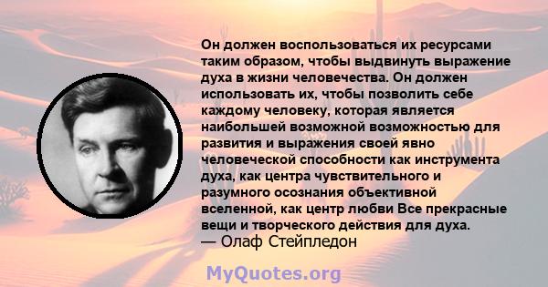 Он должен воспользоваться их ресурсами таким образом, чтобы выдвинуть выражение духа в жизни человечества. Он должен использовать их, чтобы позволить себе каждому человеку, которая является наибольшей возможной