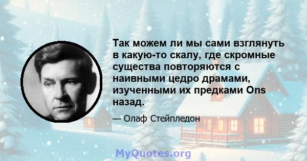 Так можем ли мы сами взглянуть в какую-то скалу, где скромные существа повторяются с наивными цедро драмами, изученными их предками Ons назад.