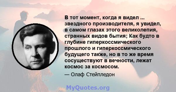 В тот момент, когда я видел ... звездного производителя, я увидел, в самом глазах этого великолепия, странных видов бытия; Как будто в глубине гиперкоссмического прошлого и гиперкоссмического будущего также, но в то же