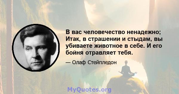 В вас человечество ненадежно; Итак, в страшении и стыдам, вы убиваете животное в себе. И его бойня отравляет тебя.