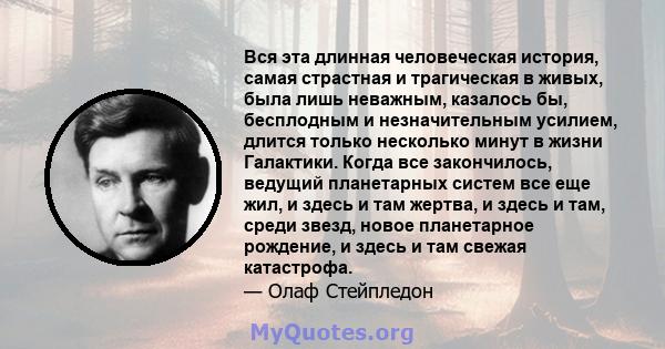 Вся эта длинная человеческая история, самая страстная и трагическая в живых, была лишь неважным, казалось бы, бесплодным и незначительным усилием, длится только несколько минут в жизни Галактики. Когда все закончилось,