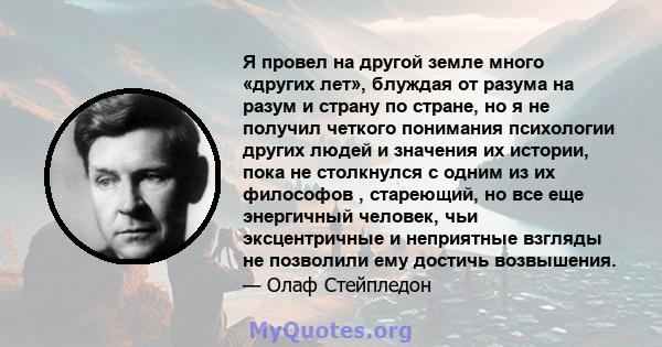 Я провел на другой земле много «других лет», блуждая от разума на разум и страну по стране, но я не получил четкого понимания психологии других людей и значения их истории, пока не столкнулся с одним из их философов ,