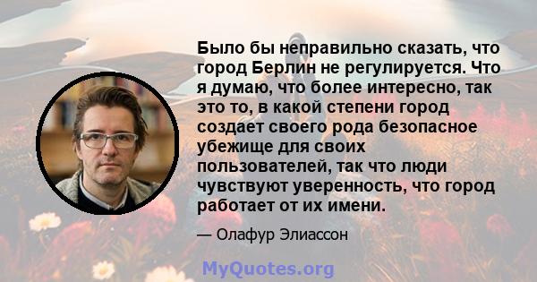 Было бы неправильно сказать, что город Берлин не регулируется. Что я думаю, что более интересно, так это то, в какой степени город создает своего рода безопасное убежище для своих пользователей, так что люди чувствуют