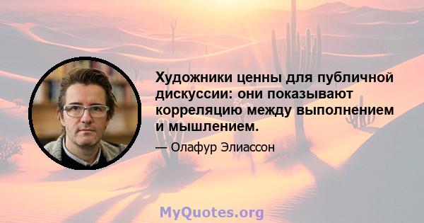 Художники ценны для публичной дискуссии: они показывают корреляцию между выполнением и мышлением.