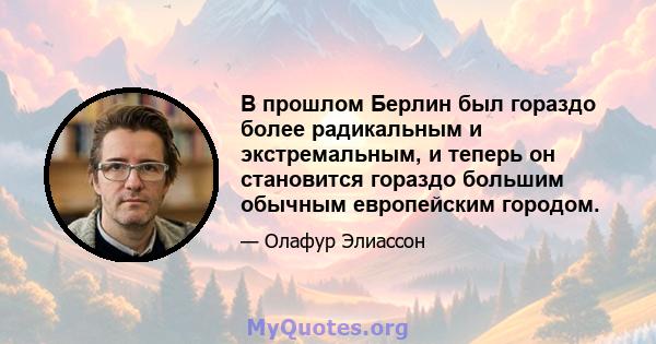 В прошлом Берлин был гораздо более радикальным и экстремальным, и теперь он становится гораздо большим обычным европейским городом.