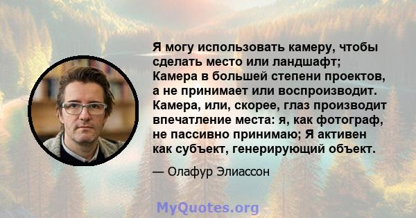 Я могу использовать камеру, чтобы сделать место или ландшафт; Камера в большей степени проектов, а не принимает или воспроизводит. Камера, или, скорее, глаз производит впечатление места: я, как фотограф, не пассивно