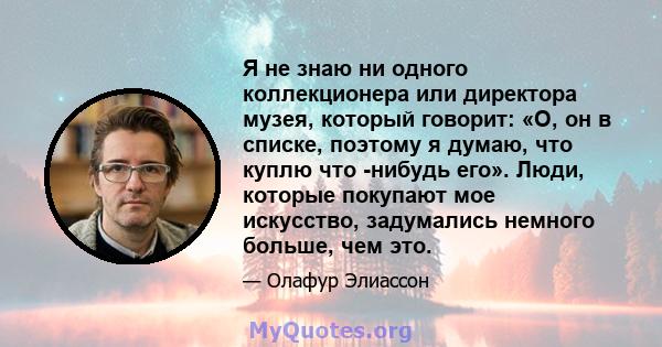 Я не знаю ни одного коллекционера или директора музея, который говорит: «О, он в списке, поэтому я думаю, что куплю что -нибудь его». Люди, которые покупают мое искусство, задумались немного больше, чем это.